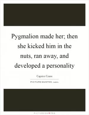Pygmalion made her; then she kicked him in the nuts, ran away, and developed a personality Picture Quote #1