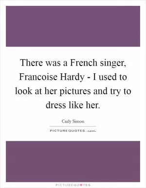 There was a French singer, Francoise Hardy - I used to look at her pictures and try to dress like her Picture Quote #1