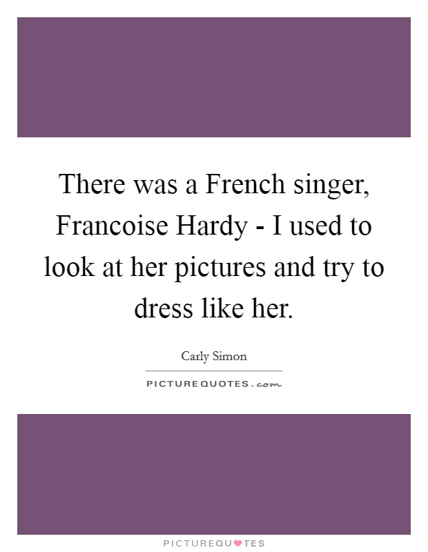 There was a French singer, Francoise Hardy - I used to look at her pictures and try to dress like her. Picture Quote #1