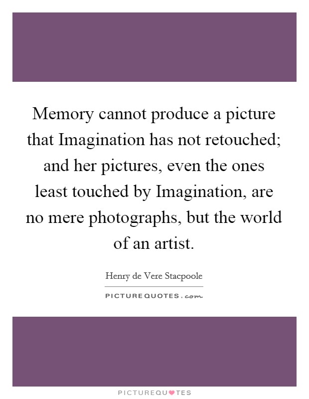 Memory cannot produce a picture that Imagination has not retouched; and her pictures, even the ones least touched by Imagination, are no mere photographs, but the world of an artist. Picture Quote #1