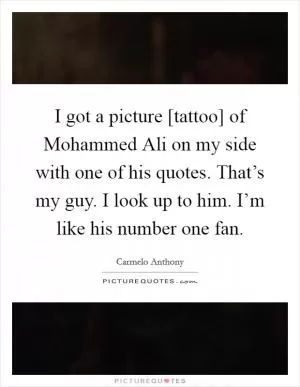 I got a picture [tattoo] of Mohammed Ali on my side with one of his quotes. That’s my guy. I look up to him. I’m like his number one fan Picture Quote #1