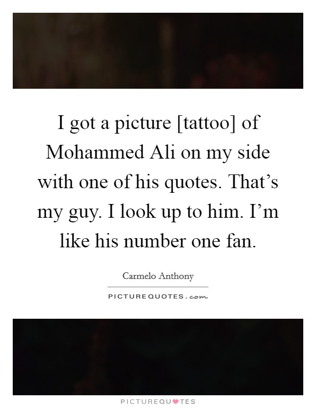 I got a picture [tattoo] of Mohammed Ali on my side with one of his quotes. That's my guy. I look up to him. I'm like his number one fan. Picture Quote #1