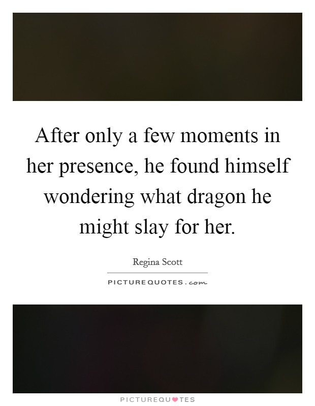 After only a few moments in her presence, he found himself wondering what dragon he might slay for her. Picture Quote #1