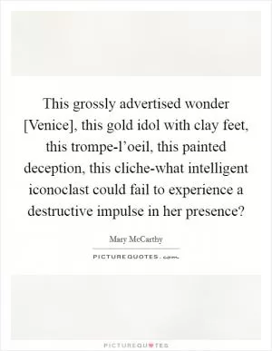 This grossly advertised wonder [Venice], this gold idol with clay feet, this trompe-l’oeil, this painted deception, this cliche-what intelligent iconoclast could fail to experience a destructive impulse in her presence? Picture Quote #1