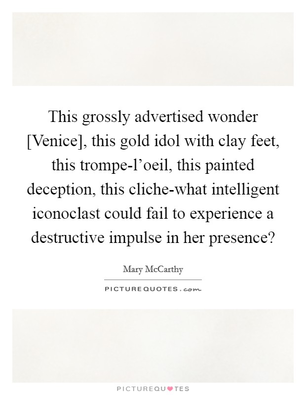 This grossly advertised wonder [Venice], this gold idol with clay feet, this trompe-l'oeil, this painted deception, this cliche-what intelligent iconoclast could fail to experience a destructive impulse in her presence? Picture Quote #1