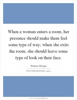 When a woman enters a room, her presence should make them feel some type of way; when she exits the room, she should leave some type of look on their face Picture Quote #1