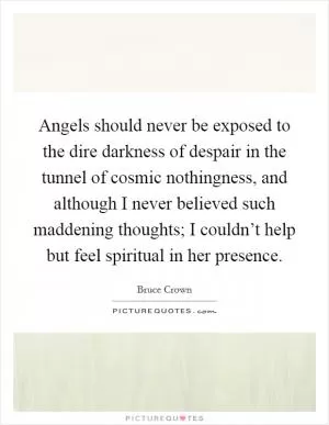 Angels should never be exposed to the dire darkness of despair in the tunnel of cosmic nothingness, and although I never believed such maddening thoughts; I couldn’t help but feel spiritual in her presence Picture Quote #1