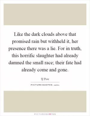 Like the dark clouds above that promised rain but withheld it, her presence there was a lie. For in truth, this horrific slaughter had already damned the small race; their fate had already come and gone Picture Quote #1