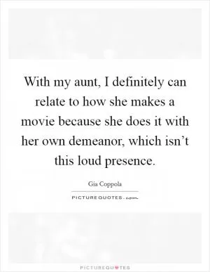 With my aunt, I definitely can relate to how she makes a movie because she does it with her own demeanor, which isn’t this loud presence Picture Quote #1
