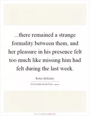 ...there remained a strange formality between them, and her pleasure in his presence felt too much like missing him had felt during the last week Picture Quote #1