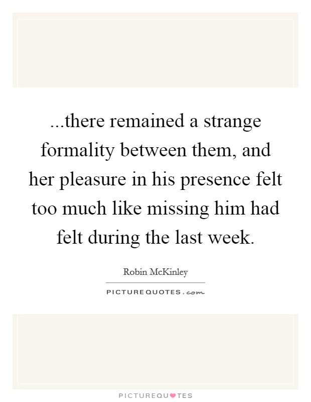 ...there remained a strange formality between them, and her pleasure in his presence felt too much like missing him had felt during the last week. Picture Quote #1