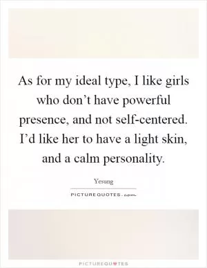 As for my ideal type, I like girls who don’t have powerful presence, and not self-centered. I’d like her to have a light skin, and a calm personality Picture Quote #1
