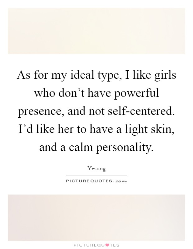 As for my ideal type, I like girls who don't have powerful presence, and not self-centered. I'd like her to have a light skin, and a calm personality. Picture Quote #1