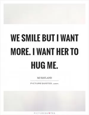 We smile but I want more. I want her to hug me Picture Quote #1