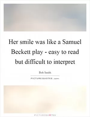 Her smile was like a Samuel Beckett play - easy to read but difficult to interpret Picture Quote #1