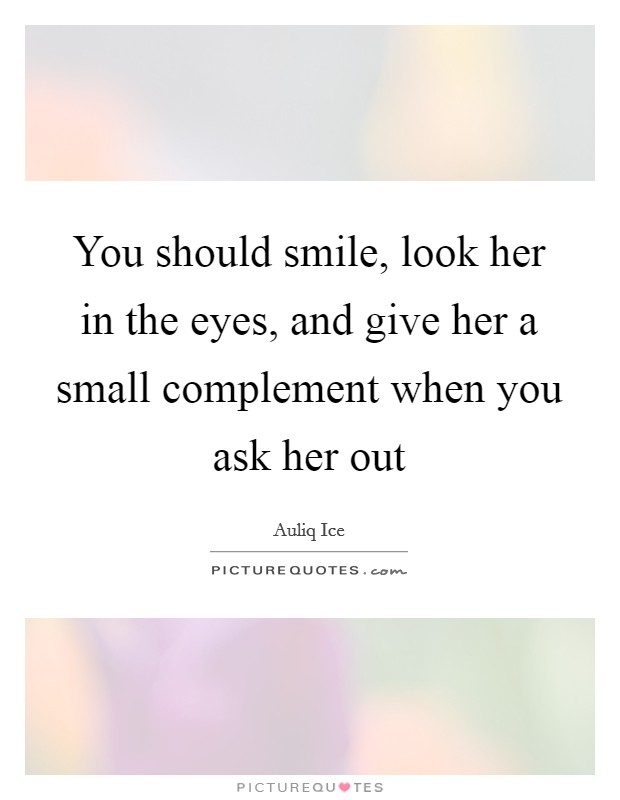 You should smile, look her in the eyes, and give her a small complement when you ask her out Picture Quote #1