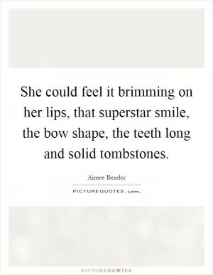 She could feel it brimming on her lips, that superstar smile, the bow shape, the teeth long and solid tombstones Picture Quote #1