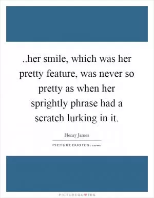 ..her smile, which was her pretty feature, was never so pretty as when her sprightly phrase had a scratch lurking in it Picture Quote #1