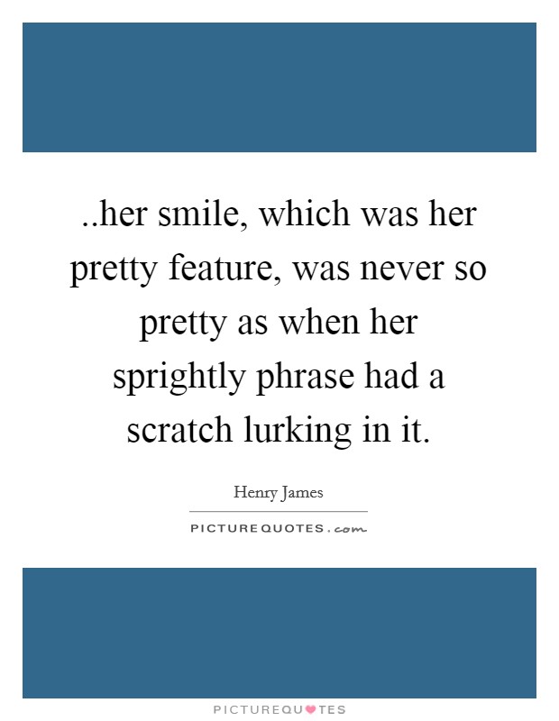 ..her smile, which was her pretty feature, was never so pretty as when her sprightly phrase had a scratch lurking in it. Picture Quote #1