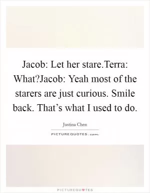 Jacob: Let her stare.Terra: What?Jacob: Yeah most of the starers are just curious. Smile back. That’s what I used to do Picture Quote #1