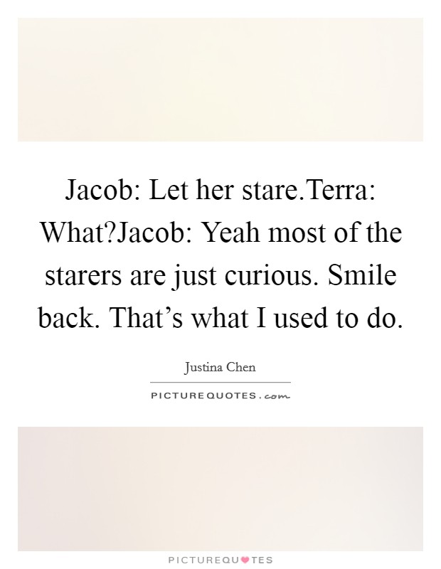 Jacob: Let her stare.Terra: What?Jacob: Yeah most of the starers are just curious. Smile back. That's what I used to do. Picture Quote #1