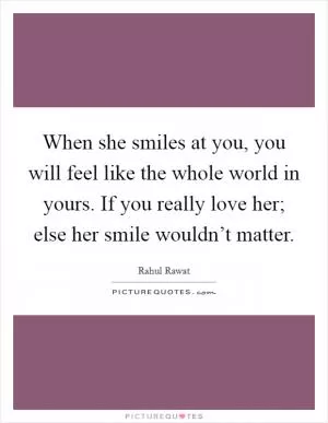 When she smiles at you, you will feel like the whole world in yours. If you really love her; else her smile wouldn’t matter Picture Quote #1