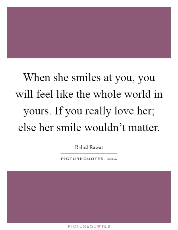 When she smiles at you, you will feel like the whole world in yours. If you really love her; else her smile wouldn't matter. Picture Quote #1