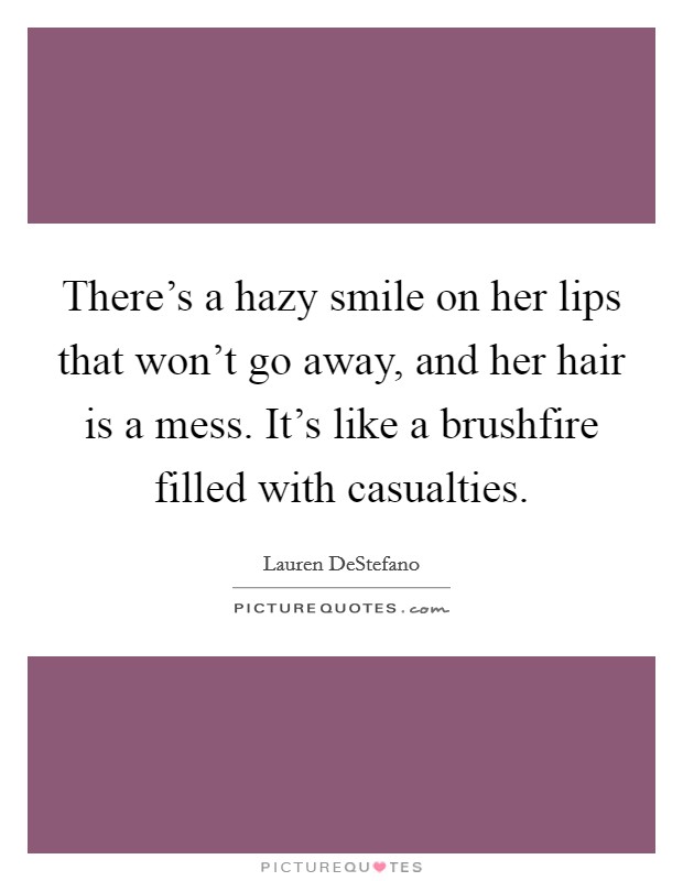 There's a hazy smile on her lips that won't go away, and her hair is a mess. It's like a brushfire filled with casualties. Picture Quote #1