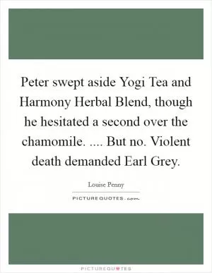 Peter swept aside Yogi Tea and Harmony Herbal Blend, though he hesitated a second over the chamomile. .... But no. Violent death demanded Earl Grey Picture Quote #1
