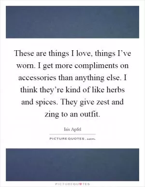 These are things I love, things I’ve worn. I get more compliments on accessories than anything else. I think they’re kind of like herbs and spices. They give zest and zing to an outfit Picture Quote #1