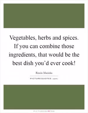 Vegetables, herbs and spices. If you can combine those ingredients, that would be the best dish you’d ever cook! Picture Quote #1