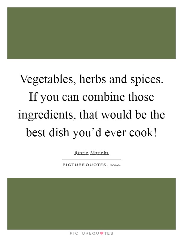 Vegetables, herbs and spices. If you can combine those ingredients, that would be the best dish you'd ever cook! Picture Quote #1