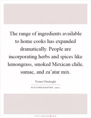 The range of ingredients available to home cooks has expanded dramatically. People are incorporating herbs and spices like lemongrass, smoked Mexican chile, sumac, and za’atar mix Picture Quote #1