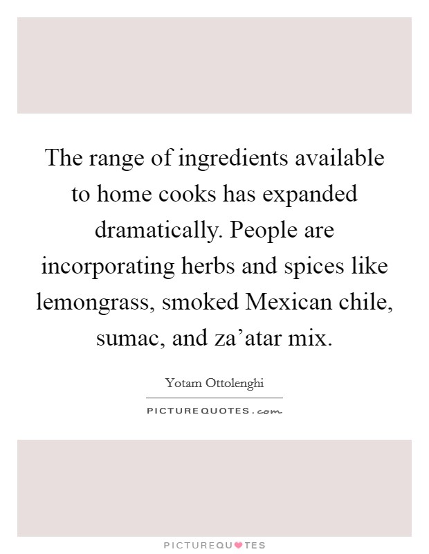 The range of ingredients available to home cooks has expanded dramatically. People are incorporating herbs and spices like lemongrass, smoked Mexican chile, sumac, and za'atar mix. Picture Quote #1
