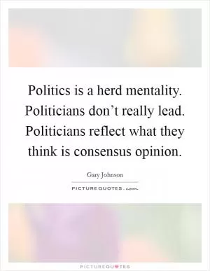 Politics is a herd mentality. Politicians don’t really lead. Politicians reflect what they think is consensus opinion Picture Quote #1