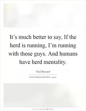It’s much better to say, If the herd is running, I’m running with those guys. And humans have herd mentality Picture Quote #1