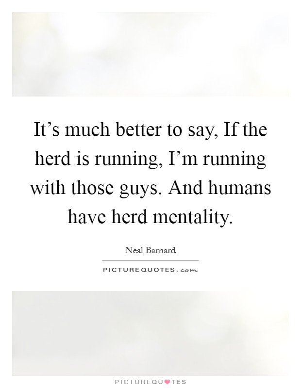 It's much better to say, If the herd is running, I'm running with those guys. And humans have herd mentality. Picture Quote #1