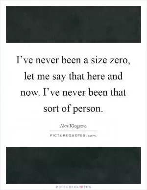 I’ve never been a size zero, let me say that here and now. I’ve never been that sort of person Picture Quote #1