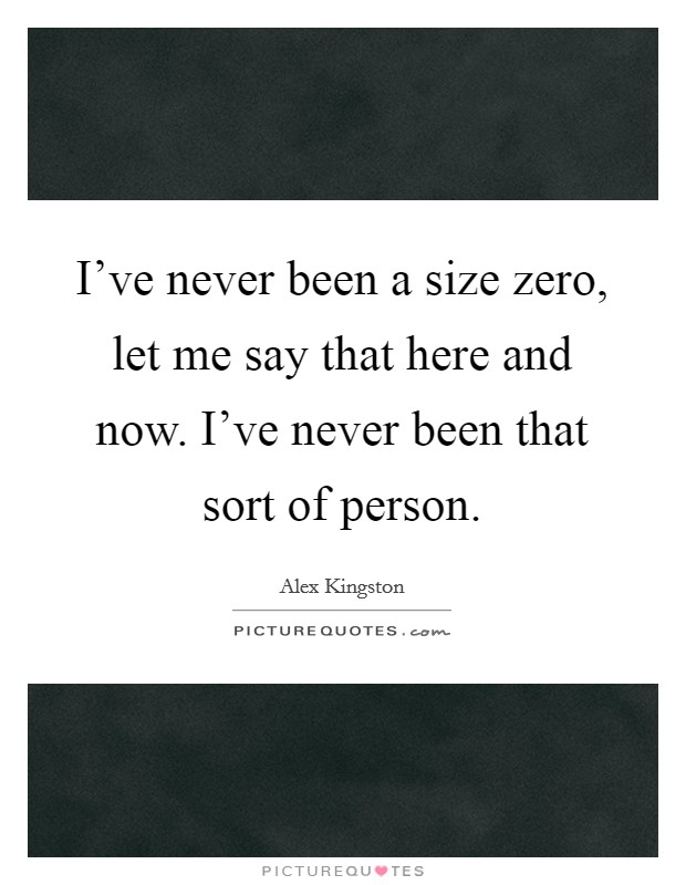 I've never been a size zero, let me say that here and now. I've never been that sort of person. Picture Quote #1