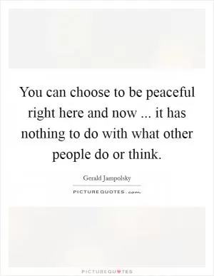 You can choose to be peaceful right here and now ... it has nothing to do with what other people do or think Picture Quote #1