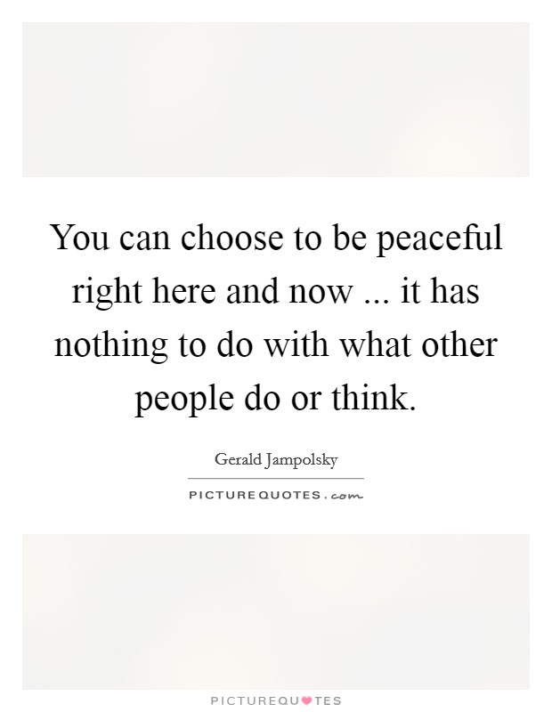 You can choose to be peaceful right here and now ... it has nothing to do with what other people do or think. Picture Quote #1