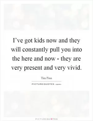 I’ve got kids now and they will constantly pull you into the here and now - they are very present and very vivid Picture Quote #1