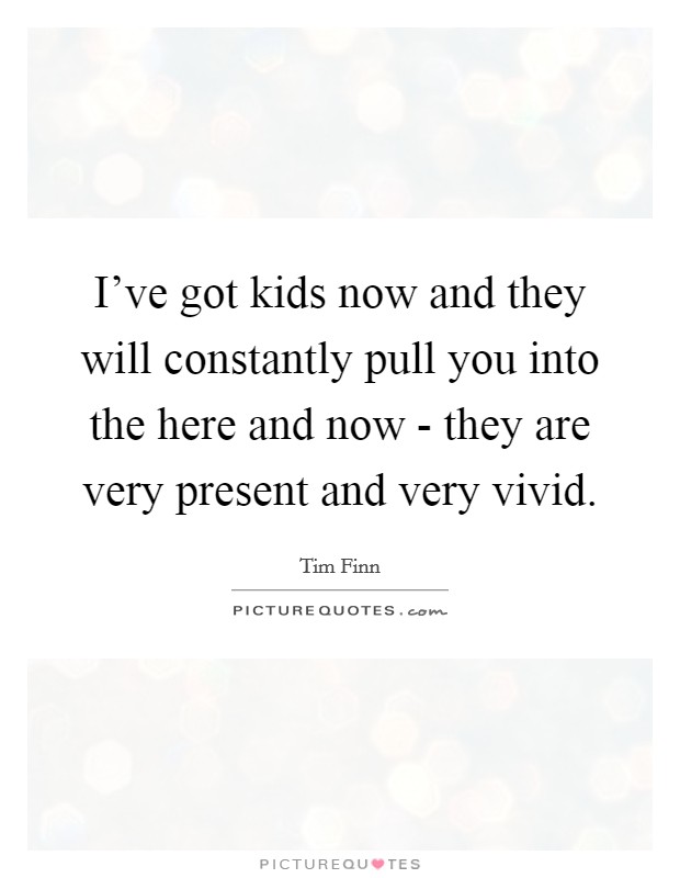 I've got kids now and they will constantly pull you into the here and now - they are very present and very vivid. Picture Quote #1