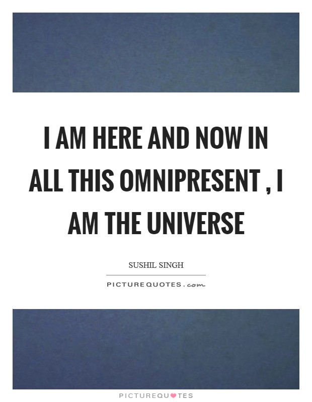 I am here and now in all this Omnipresent , I am the universe Picture Quote #1