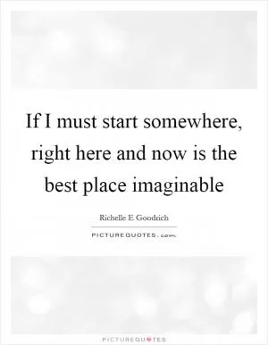 If I must start somewhere, right here and now is the best place imaginable Picture Quote #1