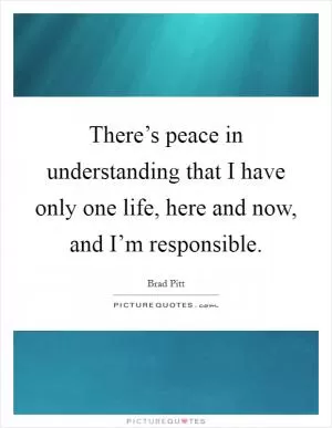 There’s peace in understanding that I have only one life, here and now, and I’m responsible Picture Quote #1