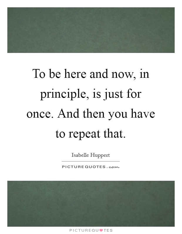 To be here and now, in principle, is just for once. And then you have to repeat that. Picture Quote #1