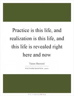 Practice is this life, and realization is this life, and this life is revealed right here and now Picture Quote #1