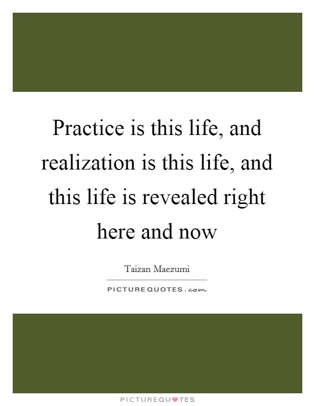 Practice is this life, and realization is this life, and this life is revealed right here and now Picture Quote #1