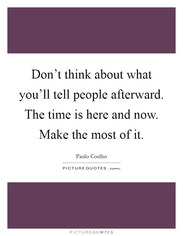 Don't think about what you'll tell people afterward. The time is here and now. Make the most of it. Picture Quote #1